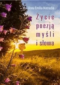 Życie poezją myśli i słowa - Anna Emilia Matracka - E-Book