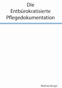 Die entbürokratisierte Pflegedokumentation - Mathias Berger - E-Book