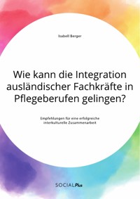 Wie kann die Integration ausländischer Fachkräfte in Pflegeberufen gelingen? Empfehlungen für eine erfolgreiche interkulturelle Zusammenarbeit - Isabell Berger - E-Book