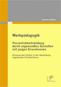 Werkpädagogik: Persönlichkeitsbildung durch angewandtes Gestalten mit jungen Erwachsenen - Johannes Gfüllner - E-Book