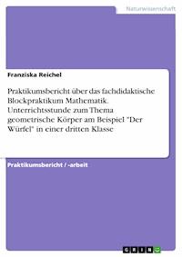 Praktikumsbericht über das fachdidaktische Blockpraktikum Mathematik. Unterrichtsstunde zum Thema geometrische Körper am Beispiel "Der Würfel" in einer dritten Klasse - Franziska Reichel - E-Book