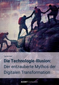 Die Technologie-Illusion: Der entzauberte Mythos der Digitalen Transformation - Patrick Naef - E-Book