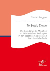 To Settle Down. Die Gründe für die Migration in die israelischen Siedlungen in den besetzten Gebieten und ihre historische Basis - Florian Rogger - E-Book