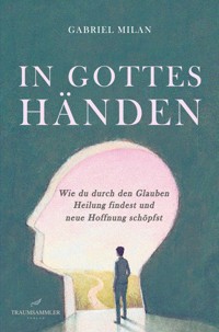 In Gottes Händen: Wie du durch den Glauben Heilung findest und neue Hoffnung schöpfst - Gabriel Milan - E-Book