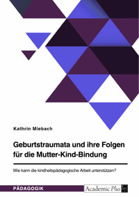 Geburtstraumata und ihre Folgen für die Mutter-Kind-Bindung. Wie kann die kindheitspädagogische Arbeit unterstützen? - Kathrin Miebach - E-Book