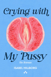 Crying with my pussy – ein roman - Isabel Hillborg - E-Book