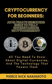CRYPTOCURRENCY FOR BEGINNERS: An Ultimate Beginners Guide to Fully Understanding Cryptocurrency - Pierce Nick Nakamoto - E-Book