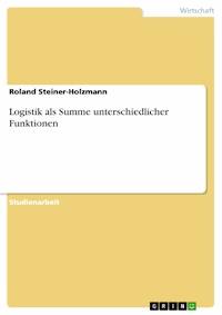 Logistik als Summe unterschiedlicher Funktionen - Roland Steiner-Holzmann - kostenlos E-Book