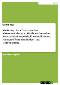Marketing eines Fitnessstudios. Makroumfeldanalyse, Wettbewerbsanalyse, Kommunikationspolitik, Kostenkalkulation, Synergieeffekte und Budget- und Werbeplanung - Memo Kap - E-Book