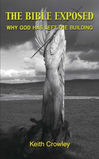 The Bible Exposed - Why God has Left the Building - Keith Crowley - E-Book