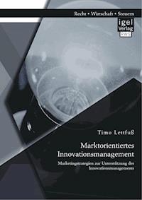 Marktorientiertes Innovationsmanagement: Marketingstrategien zur Unterstützung des Innovationsmanagements - Timo Lettfuß - E-Book