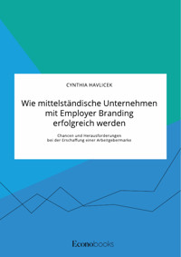 Wie mittelständische Unternehmen mit Employer Branding erfolgreich werden. Chancen und Herausforderungen bei der Erschaffung einer Arbeitgebermarke - Cynthia Havlicek - E-Book