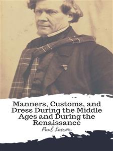 Manners, Customs, and Dress During the Middle Ages and During the Renaissance - Paul Lacroix - E-Book