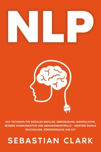 NLP: NLP-Techniken für sozialen Einfluss, Überzeugung, Manipulation, bessere Kommunikation und Gedankenkontrolle – meistere Dunkle Psychologie, Körpersprache und KVT. - Sebastian Clark - E-Book