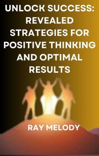 Unlock Success: Revealed Strategies For Positive Thinking And Optimal Results - MELODY RAY - E-Book