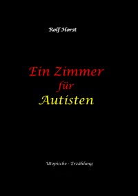 Ein Zimmer für Autisten - hochfunktionaler Autismus, Asperger-Syndrom, Missbrauch, Postwachstum, Permakultur, Sucht, Psychotherapie, Mobbing, Utopie, Krankenhaus, autistengerechtes Krankenzimmer - Rolf Horst - E-Book