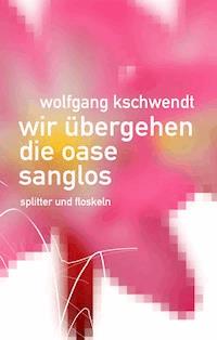Wir übergehen die Oase sanglos - Wolfgang Kschwendt - E-Book