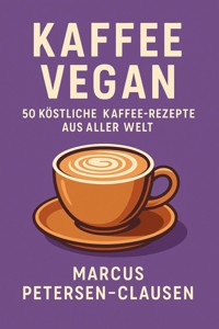 Kaffee Vegan: 50 Köstliche Kaffee-Rezepte aus aller Welt - Marcus PC Petersen - Clausen - E-Book