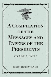 A Compilation of the Messages and Papers of the Presidents : Volume 8, part 3: Grover Cleveland, First Term - Grover Cleveland - E-Book