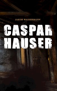 Caspar Hauser - Jakob Wassermann - E-Book