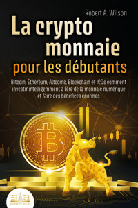 LA CRYPTOMONNAIE POUR LES DÉBUTANTS – Bitcoin, Ethereum, Altcoins, Blockchain et ICOs: Comment investir intelligemment à l'ère de la monnaie numérique et faire des bénéfices énormes - Robert A. Wilson - E-Book