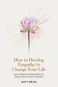 How To Develop Empathy To Change Your Life How To Regain And Rejuvenate Lost Energy With The Power Of Empathy - Mejia Katt - E-Book