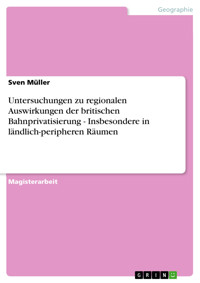 Untersuchungen zu regionalen Auswirkungen der britischen Bahnprivatisierung - Insbesondere in ländlich-peripheren Räumen - Sven Müller - E-Book