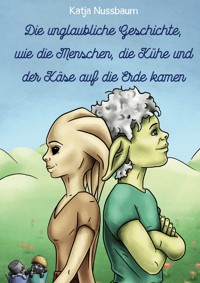 Die unglaubliche Geschichte, wie die Menschen, die Kühe und der Käse auf die Erde kamen - Katja Nussbaum - E-Book