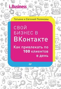 Свой бизнес в ВКонтакте. Как привлекать по 100 клиентов в день - Татьяна Полякова - E-Book