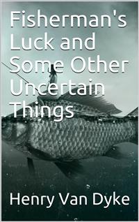 Fisherman's Luck and Some Other Uncertain Things - Henry van Dyke - E-Book