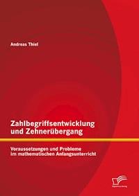 Zahlbegriffsentwicklung und Zehnerübergang: Voraussetzungen und Probleme im mathematischen Anfangsunterricht - Andreas Thiel - E-Book