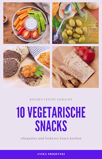 10 vegetarische Rezepte für Snacks - lecker und einfach nachzumachen - Anika Srojevski - E-Book