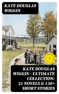 KATE DOUGLAS WIGGIN – Ultimate Collection: 21 Novels & 130+ Short Stories - Kate Douglas Wiggin - E-Book