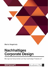 Nachhaltiges Corporate Design. Wie regt man Konsumenten zum Kauf nachhaltiger Produkte an? - Maria Hegeholz - E-Book