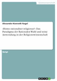 »Homo rationaliter religiosus?« Das Paradigma der Rationalen Wahl und seine Anwendung in der Religionswissenschaft - Alexander-Kenneth Nagel - E-Book