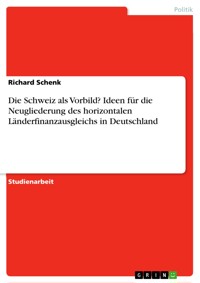 Die Schweiz als Vorbild? Ideen für die Neugliederung des horizontalen Länderfinanzausgleichs in Deutschland - Richard Schenk - E-Book