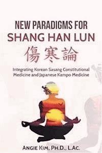 New Paradigms for Shang Han Lun - Integrating Korean Sasang Constitutional Medicine and Japanese Kampo Medicine - Angie Kim - E-Book