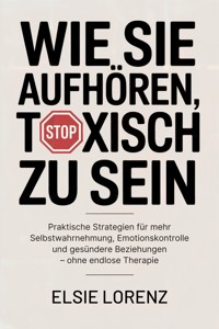 Wie Sie aufhören, toxisch zu sein - Elsie Lorenz - E-Book