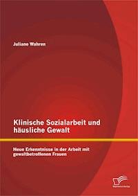 Klinische Sozialarbeit und häusliche Gewalt: Neue Erkenntnisse in der Arbeit mit gewaltbetroffenen Frauen - Juliane Wahren - E-Book