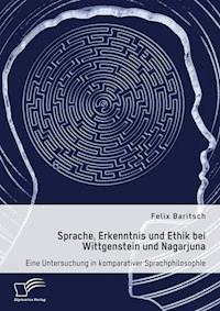 Sprache, Erkenntnis und Ethik bei Wittgenstein und Nagarjuna. Eine Untersuchung in komparativer Sprachphilosophie - Felix Baritsch - E-Book