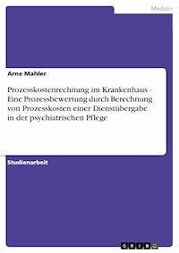 Prozesskostenrechnung im Krankenhaus  -  Eine Prozessbewertung durch Berechnung von Prozesskosten einer Dienstübergabe in der psychiatrischen Pflege - Arne Mahler - E-Book