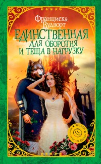 Единственная для оборотня и теща в нагрузку - Франциска Вудворт - E-Book