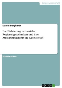 Die Etablierung neosozialer Regierungstechniken und ihre Auswirkungen für die Gesellschaft - Daniel Burghardt - E-Book