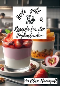 Heute gibt es - Rezepte für den Joghurt Maker - Blaze Flamingrill - E-Book