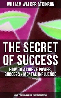 The Secret of Success: How to Achieve Power, Success & Mental Influence - William Walker Atkinson - E-Book