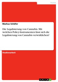 Die Legalisierung von Cannabis. Mit welchen Policy-Instrumenten lässt sich die Legalisierung von Cannabis verwirklichen? - Markus Schäfer - E-Book