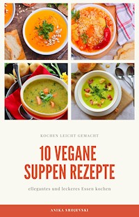 10 vegane Suppen Rezepte - für ihre Küche - Anika Srojevski - E-Book