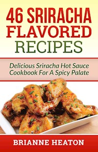 46 Sriracha Flavored Recipes: Delicious Sriracha Hot Sauce Cookbook For A Spicy Palate - Brianne Heaton - E-Book
