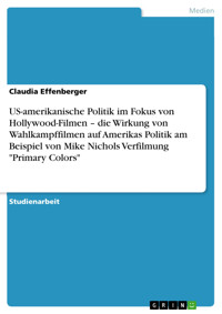 US-amerikanische Politik im Fokus von Hollywood-Filmen – die Wirkung von Wahlkampffilmen auf Amerikas Politik am Beispiel von Mike Nichols Verfilmung "Primary Colors" - Claudia Effenberger - E-Book