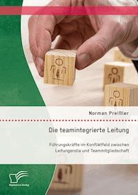 Die teamintegrierte Leitung: Führungskräfte im Konfliktfeld zwischen Leitungsrolle und Teammitgliedschaft - Norman Preißler - E-Book